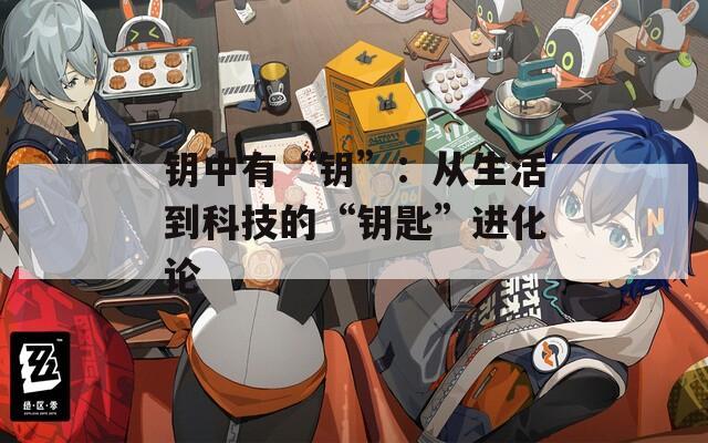 钥中有“钥”：从生活到科技的“钥匙”进化论