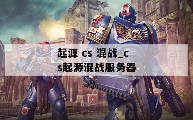 起源 cs 混战_cs起源混战服务器