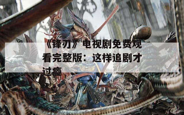 《锋刃》电视剧免费观看完整版：这样追剧才过瘾