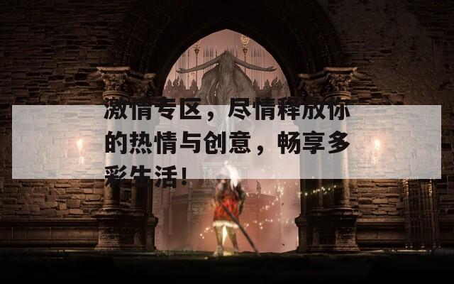 激情专区，尽情释放你的热情与创意，畅享多彩生活！