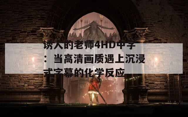 诱人的老师4HD中字：当高清画质遇上沉浸式字幕的化学反应