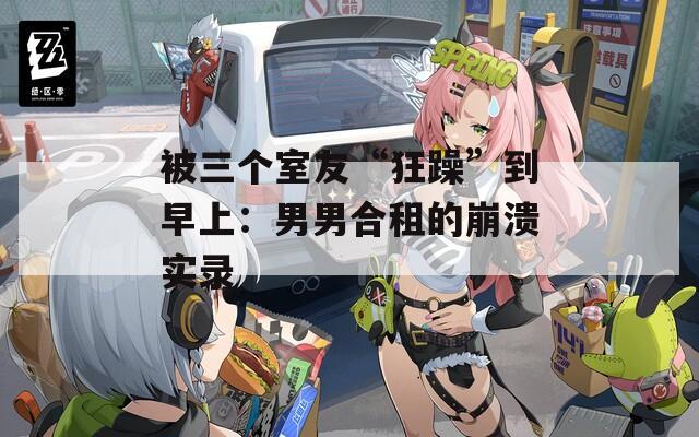 被三个室友“狂躁”到早上：男男合租的崩溃实录
