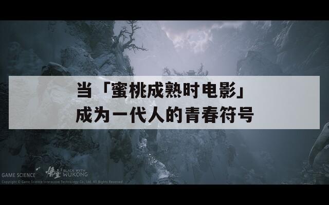 当「蜜桃成熟时电影」成为一代人的青春符号