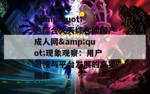 &amp;quot;色综合天天综合网国产成人网&amp;quot;现象观察：用户习惯与平台发展的真实镜像
