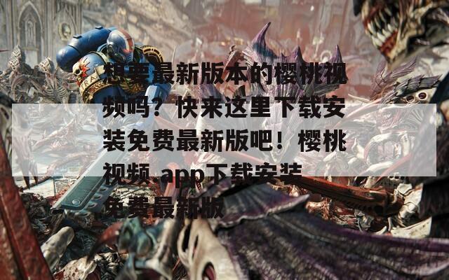 想要最新版本的樱桃视频吗？快来这里下载安装免费最新版吧！樱桃视频.app下载安装免费最新版