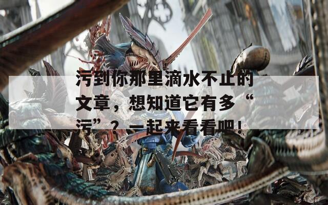 污到你那里滴水不止的文章，想知道它有多“污”？一起来看看吧！