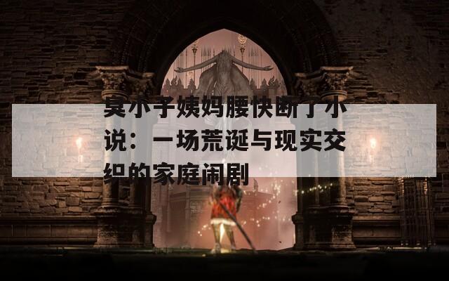 臭小子姨妈腰快断了小说：一场荒诞与现实交织的家庭闹剧