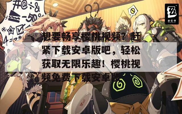 想要畅享樱桃视频？赶紧下载安卓版吧，轻松获取无限乐趣！樱桃视频免费下载安卓版