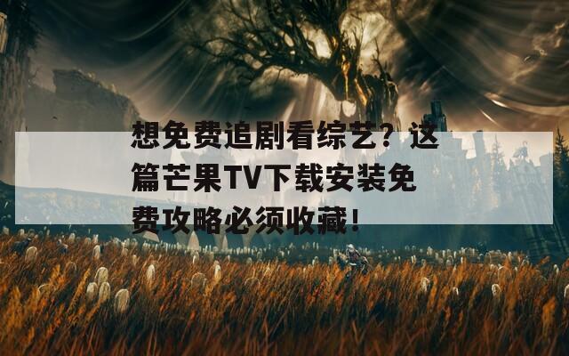 想免费追剧看综艺？这篇芒果TV下载安装免费攻略必须收藏！