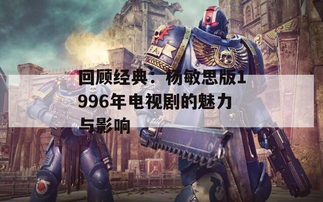 回顾经典：杨敏思版1996年电视剧的魅力与影响