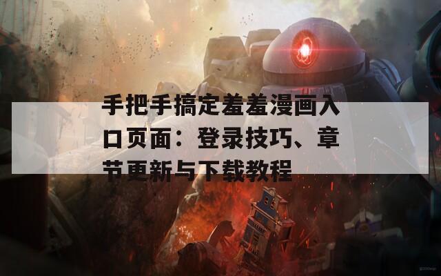 手把手搞定羞羞漫画入口页面：登录技巧、章节更新与下载教程