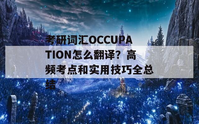 考研词汇OCCUPATION怎么翻译？高频考点和实用技巧全总结