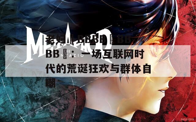 老妇槡BBBB槡BBBB槡：一场互联网时代的荒诞狂欢与群体自嘲
