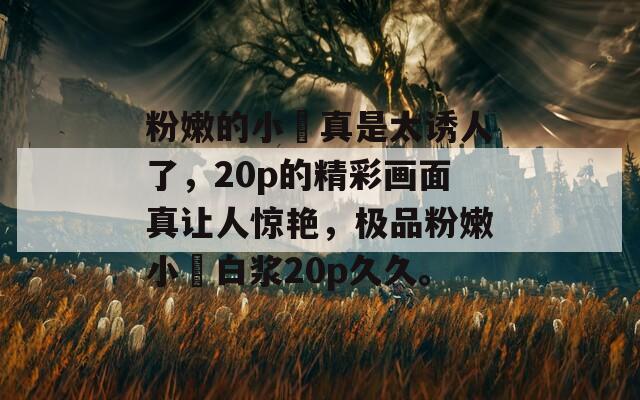 粉嫩的小泬真是太诱人了，20p的精彩画面真让人惊艳，极品粉嫩小泬白浆20p久久。