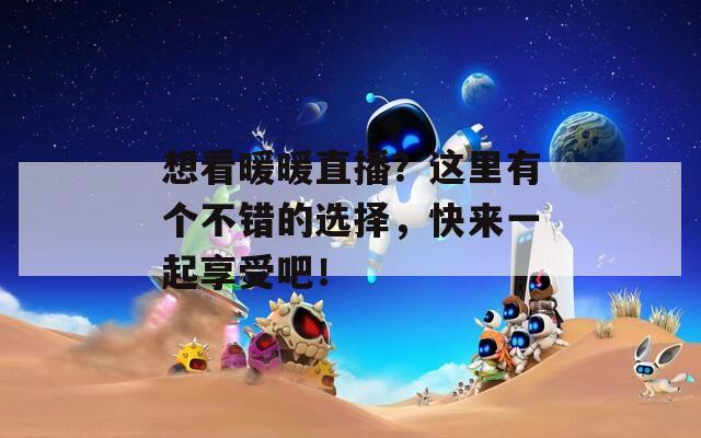 想看暖暖直播？这里有个不错的选择，快来一起享受吧！