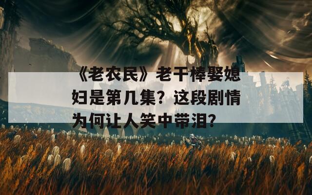 《老农民》老干棒娶媳妇是第几集？这段剧情为何让人笑中带泪？