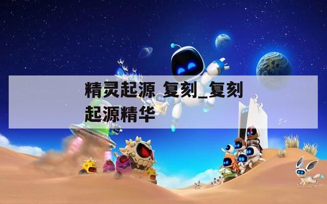精灵起源 复刻_复刻起源精华