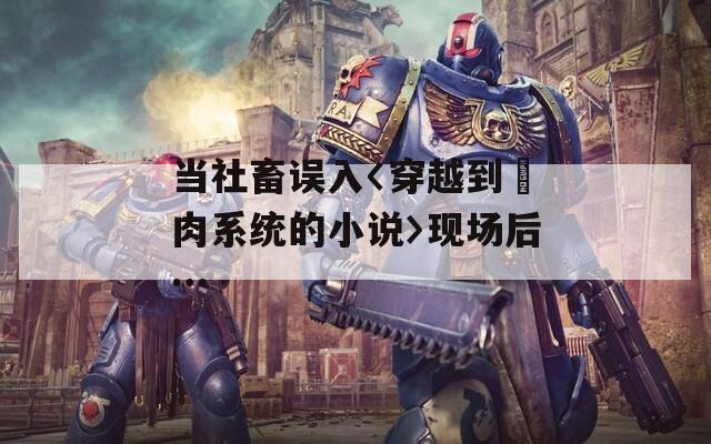 当社畜误入〈穿越到胮肉系统的小说〉现场后…