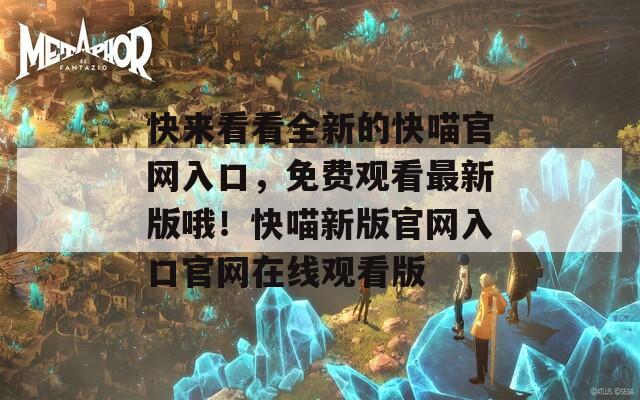 快来看看全新的快喵官网入口，免费观看最新版哦！快喵新版官网入口官网在线观看版