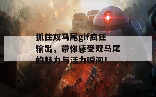抓住双马尾gif疯狂输出，带你感受双马尾的魅力与活力瞬间！