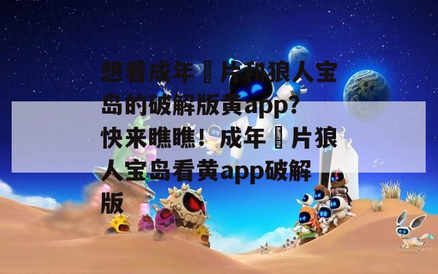 想看成年奭片和狼人宝岛的破解版黄app？快来瞧瞧！成年奭片狼人宝岛看黄app破解版
