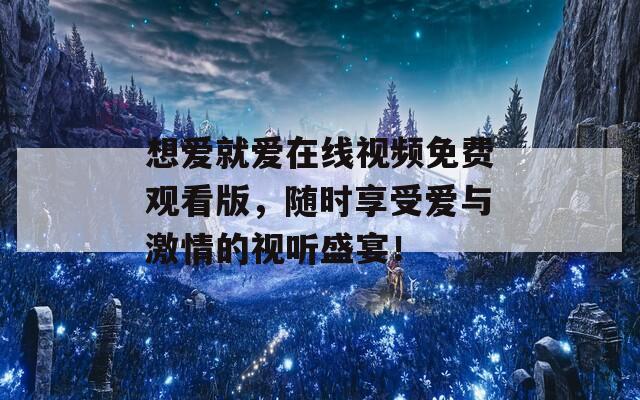 想爱就爱在线视频免费观看版，随时享受爱与激情的视听盛宴！