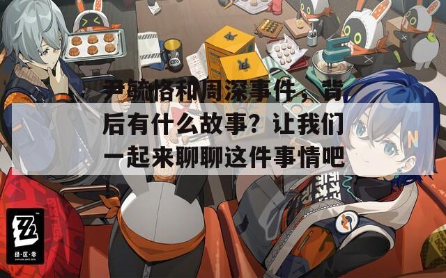 尹毓恪和周深事件，背后有什么故事？让我们一起来聊聊这件事情吧！