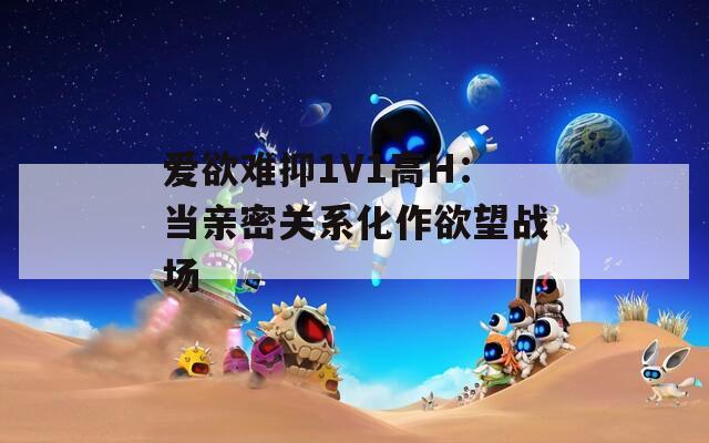 爱欲难抑1V1高H：当亲密关系化作欲望战场