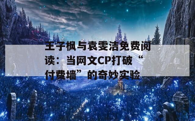 王子枫与袁雯洁免费阅读：当网文CP打破“付费墙”的奇妙实验