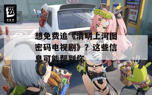 想免费追《清明上河图密码电视剧》？这些信息可能帮到你