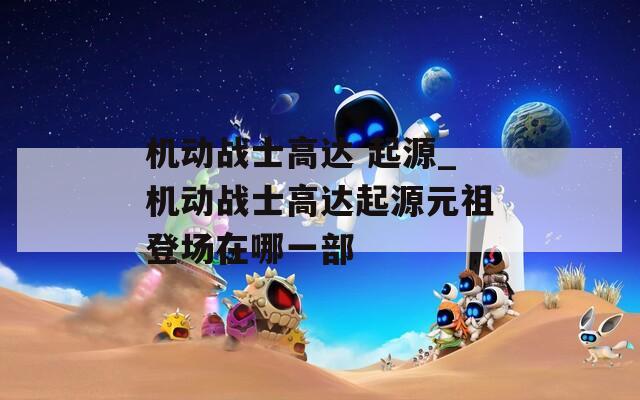 机动战士高达 起源_机动战士高达起源元祖登场在哪一部