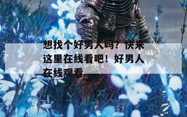 想找个好男人吗？快来这里在线看吧！好男人在线观看