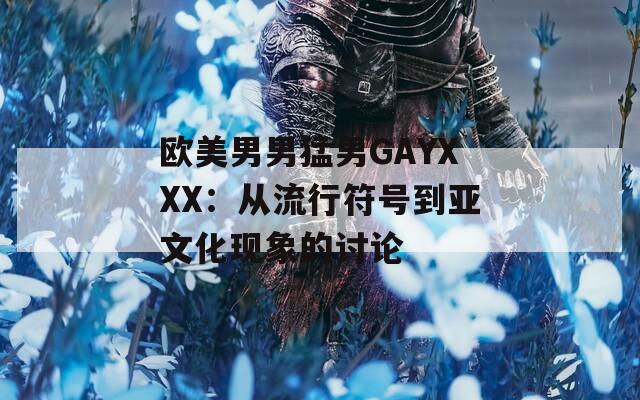 欧美男男猛男GAYXXX：从流行符号到亚文化现象的讨论