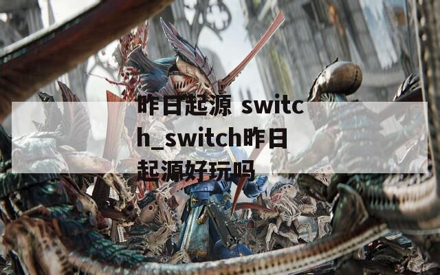 昨日起源 switch_switch昨日起源好玩吗