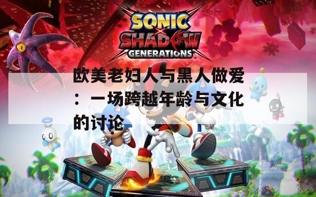 欧美老妇人与黑人做爱：一场跨越年龄与文化的讨论  第1张