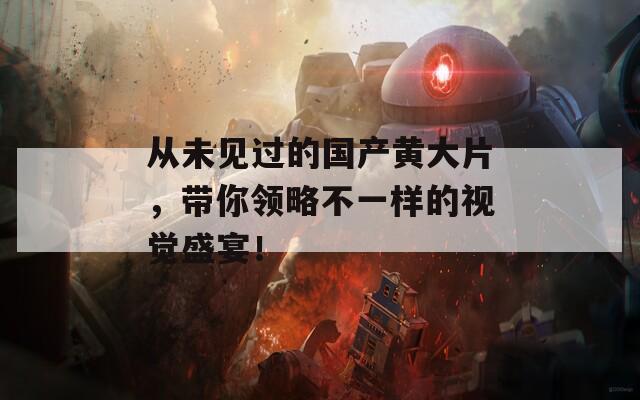 从未见过的国产黄大片，带你领略不一样的视觉盛宴！