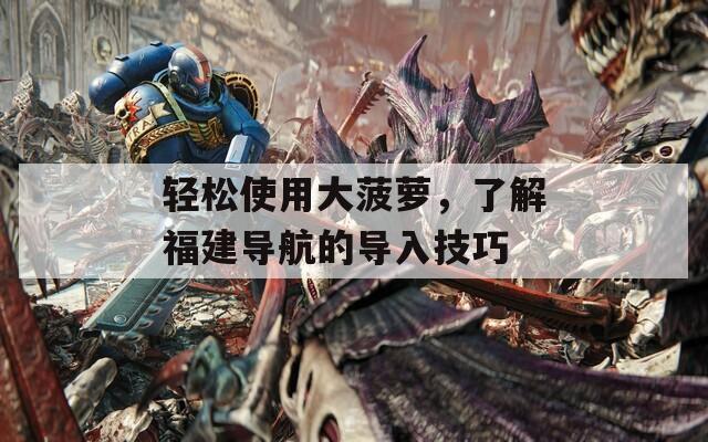 轻松使用大菠萝，了解福建导航的导入技巧  第1张