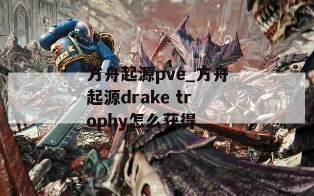 方舟起源pve_方舟起源drake trophy怎么获得