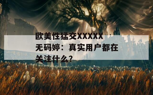 欧美性猛交XXXXX无码婷：真实用户都在关注什么？