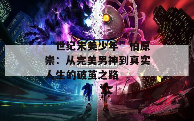 “世纪末美少年”柏原崇：从完美男神到真实人生的破茧之路