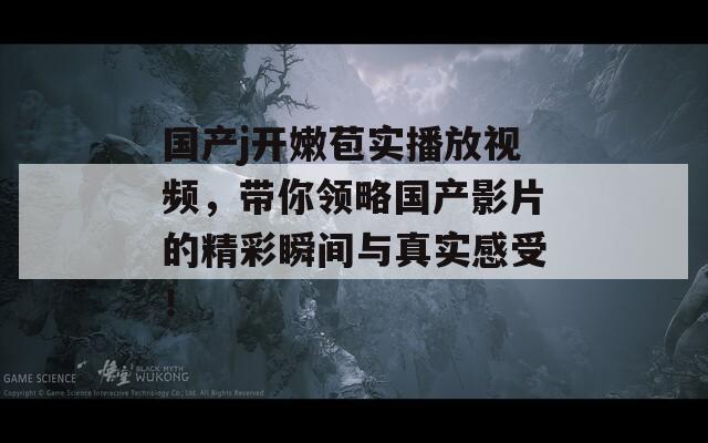国产j开嫩苞实播放视频，带你领略国产影片的精彩瞬间与真实感受！