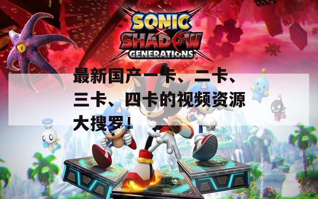 最新国产一卡、二卡、三卡、四卡的视频资源大搜罗！