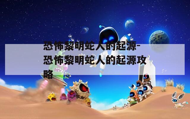 恐怖黎明蛇人的起源-恐怖黎明蛇人的起源攻略