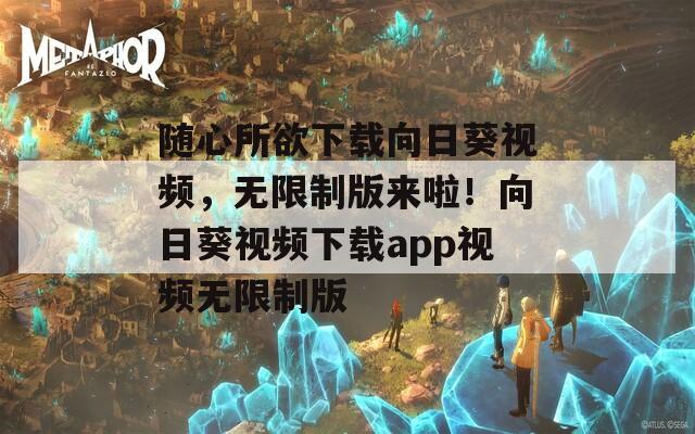 随心所欲下载向日葵视频，无限制版来啦！向日葵视频下载app视频无限制版