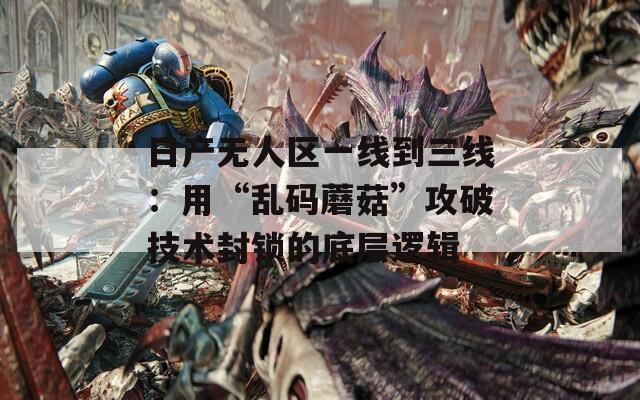日产无人区一线到三线：用“乱码蘑菇”攻破技术封锁的底层逻辑