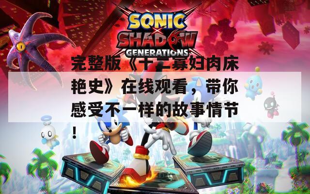 完整版《十二寡妇肉床艳史》在线观看，带你感受不一样的故事情节！