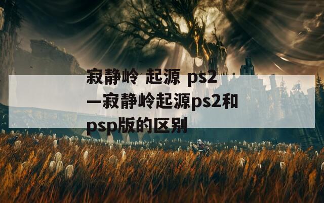 寂静岭 起源 ps2—寂静岭起源ps2和psp版的区别