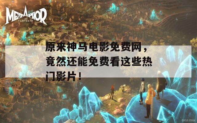 原来神马电影免费网，竟然还能免费看这些热门影片！