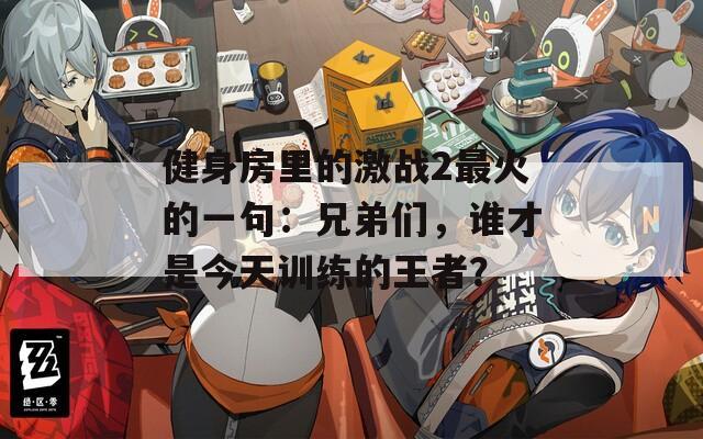 健身房里的激战2最火的一句：兄弟们，谁才是今天训练的王者？