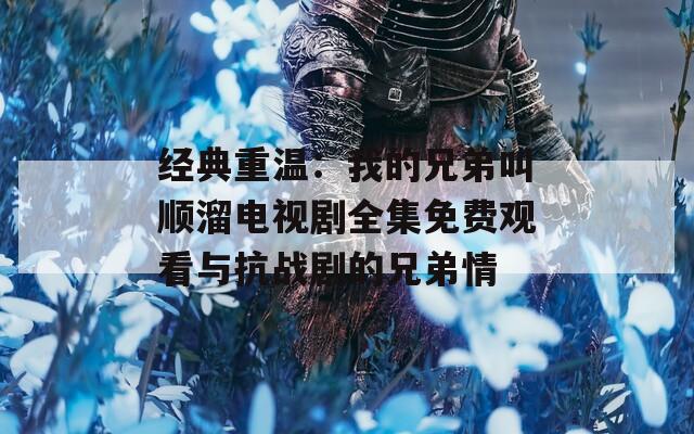 经典重温：我的兄弟叫顺溜电视剧全集免费观看与抗战剧的兄弟情